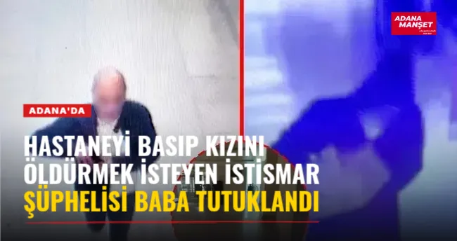 Adana'da hastaneyi basıp kızını öldürmek isteyen İstismar Şüphelisi baba tutuklandı